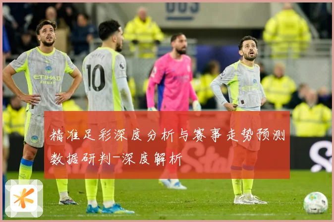 精准足彩深度分析与赛事走势预测数据研判-深度解析