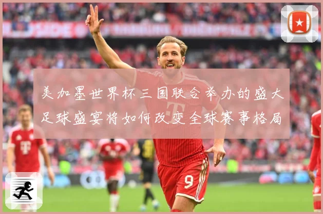 美加墨世界杯三国联合举办的盛大足球盛宴将如何改变全球赛事格局赛事前瞻-深度解析