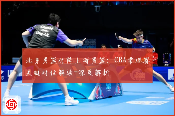 北京男篮对阵上海男篮：CBA常规赛关键对位解读-深度解析