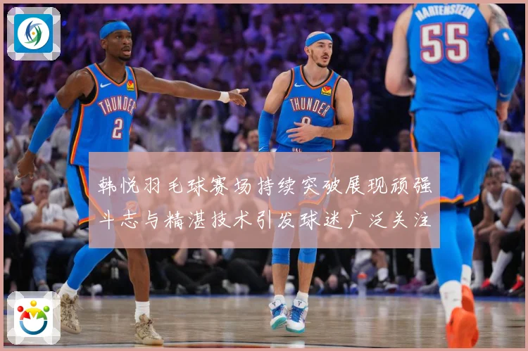 韩悦羽毛球赛场持续突破展现顽强斗志与精湛技术引发球迷广泛关注解析-深度解析