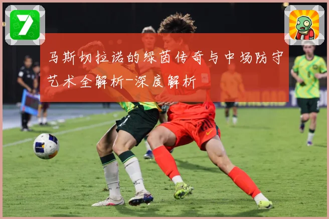 马斯切拉诺的绿茵传奇与中场防守艺术全解析-深度解析