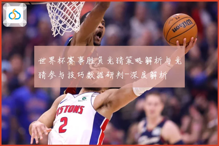 世界杯赛事胜负竞猜策略解析与竞猜参与技巧数据研判-深度解析