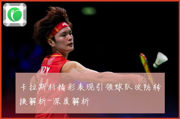 卡拉斯科精彩表现引领球队攻防转换解析-深度解析
