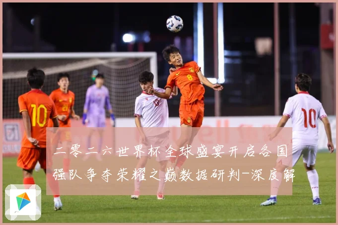 二零二六世界杯全球盛宴开启各国强队争夺荣耀之巅数据研判-深度解析