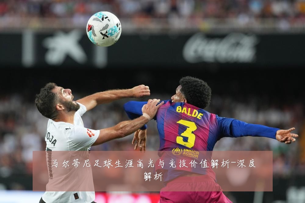马尔蒂尼足球生涯高光与竞技价值解析-深度解析