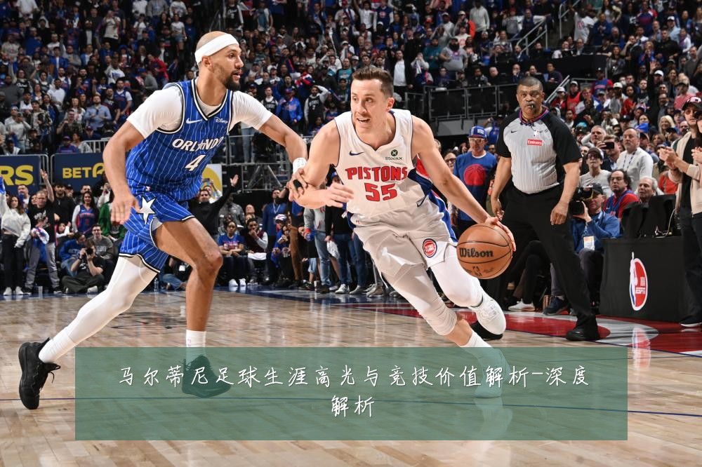马尔蒂尼足球生涯高光与竞技价值解析-深度解析