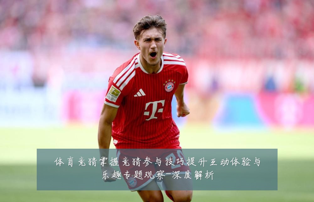 体育竞猜掌握竞猜参与技巧提升互动体验与乐趣专题观察-深度解析