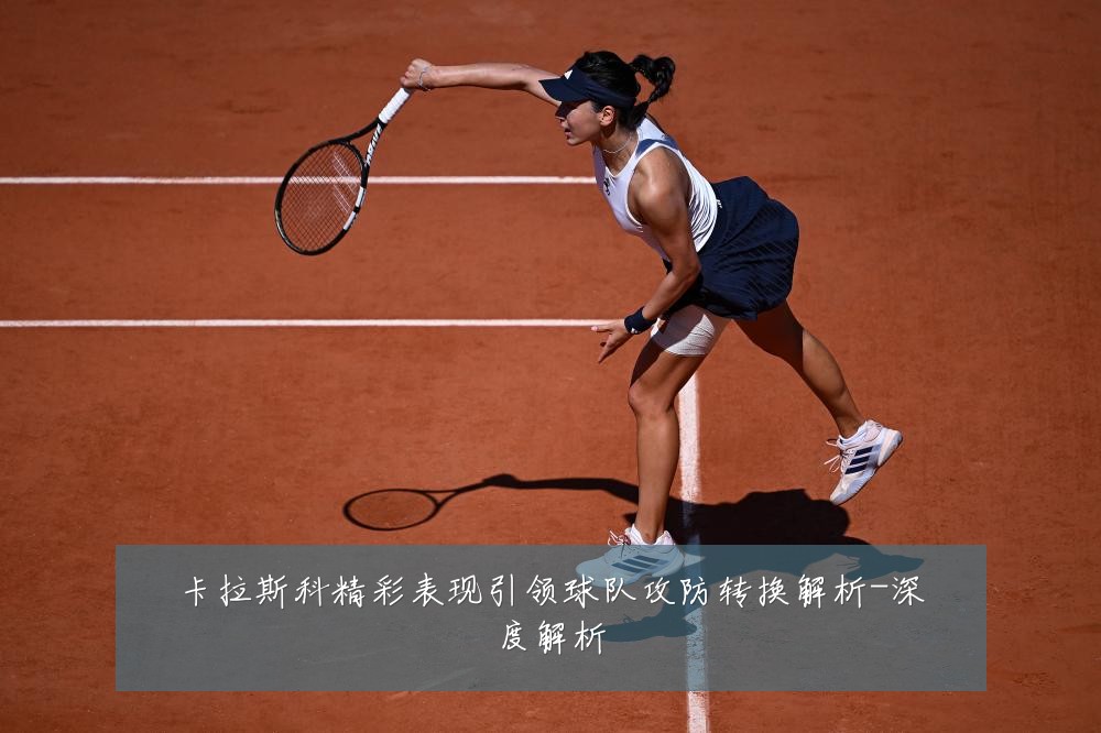 卡拉斯科精彩表现引领球队攻防转换解析-深度解析