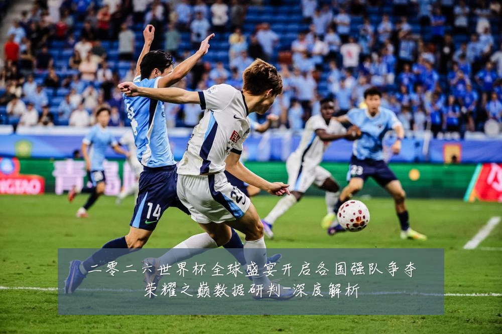 二零二六世界杯全球盛宴开启各国强队争夺荣耀之巅数据研判-深度解析