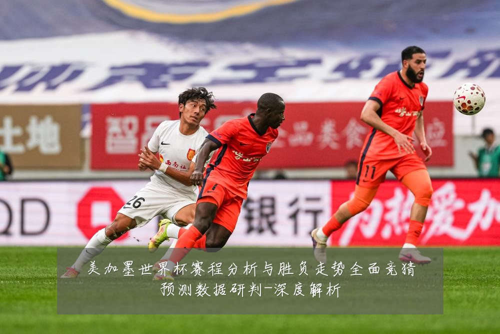 美加墨世界杯赛程分析与胜负走势全面竞猜预测数据研判-深度解析