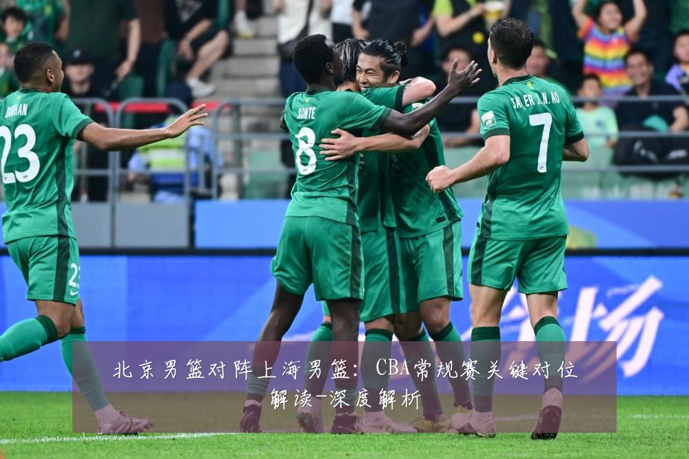 北京男篮对阵上海男篮:CBA常规赛关键对位解读-深度解析
