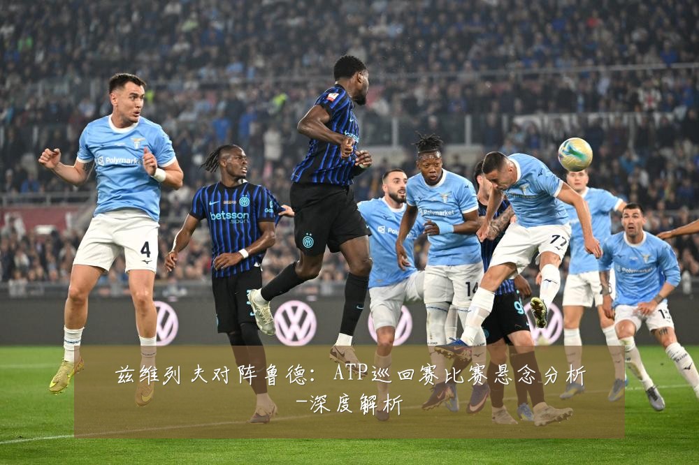 兹维列夫对阵鲁德：ATP巡回赛比赛悬念分析-深度解析