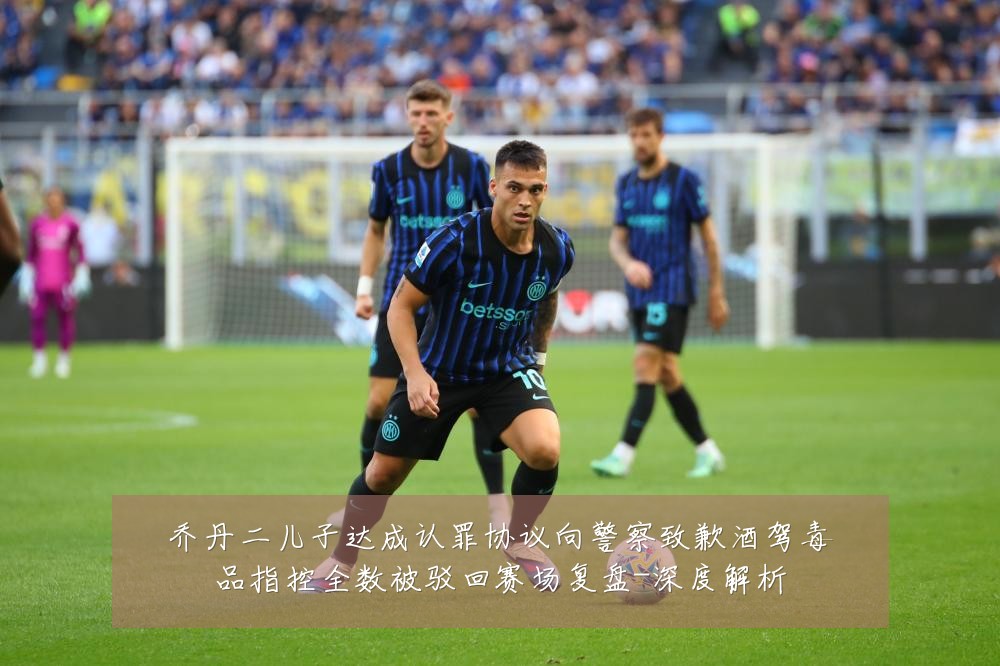 乔丹二儿子达成认罪协议向警察致歉酒驾毒品指控全数被驳回赛场复盘-深度解析